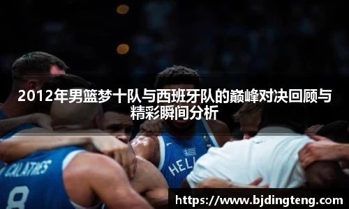 2012年男篮梦十队与西班牙队的巅峰对决回顾与精彩瞬间分析